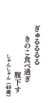 ぎゅるるるる　きのこ食べ過ぎ　腹下す　（しゃんしゃん　49歳）