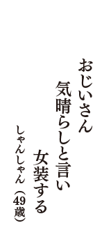 おじいさん　気晴らしと言い　女装する　（しゃんしゃん　49歳）