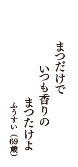 まつだけで　いつも香りの　まつたけよ　（ふうすい　69歳）