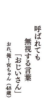 呼ばれても　無視する言葉　「おじいさん」　（おれ、俺！宮ちゃん　48歳）