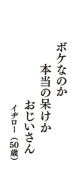 ボケなのか　本当の呆けか　おじいさん　（イヂロー　50歳）