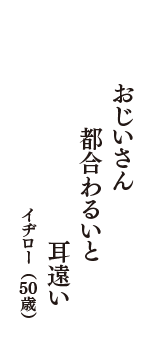 おじいさん　都合わるいと　耳遠い　（イヂロー　50歳）