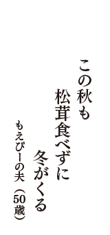 この秋も　松茸食べずに　冬がくる　（もえぴーの夫　50歳）