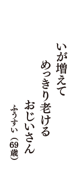 いが増えて　めっきり老ける　おじいさん　（ふうすい　69歳）