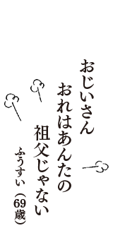 おじいさん　おれはあんたの　祖父じゃない　（ふうすい　69歳）