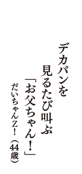 デカパンを　見るたび叫ぶ　「お父ちゃん！」　（だいちゃんＺ！　44歳）