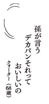 孫が言う　デカパンそれって　おいしいの　（クォーター　68歳）