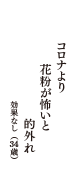 コロナより　花粉が怖いと　的外れ　（効果なし　34歳）