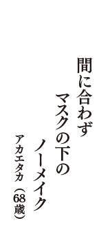 間に合わず　マスクの下の　ノーメイク　（アカエタカ　68歳）