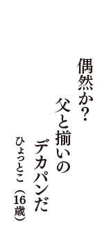 偶然か？　父と揃いの　デカパンだ　（ひょっとこ　16歳）