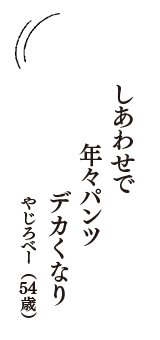 しあわせで　年々パンツ　デカくなり　（やじろべー　54歳）