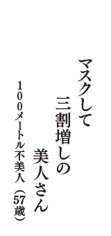 マスクして　三割増しの　美人さん　（100メートル不美人　57歳）