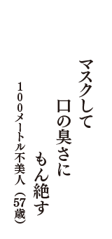 マスクして　口の臭さに　もん絶す　（100メートル不美人　57歳）