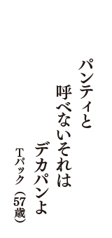 パンティと　呼べないそれは　デカパンよ　（Tパック　57歳）