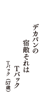 デカパンの　宿敵それは　Tバック　（Tパック　57歳）