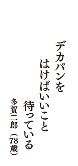 デカパンを　はけばいいこと　待っている　（多賀二郎　78歳）