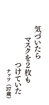 気づいたら　マスクを2枚も　つけていた　（ナッツ　37歳）