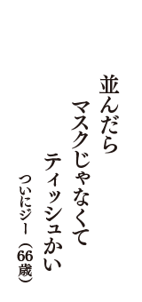 並んだら　マスクじゃなくて　ティッシュかい　（ついにジー　66歳）