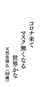 コロナ来て　マスク無くなる　世界かな　（天然危険仏　59歳）