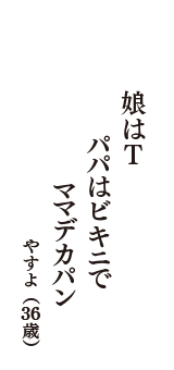 娘はT　パパはビキニで　ママデカパン　　（やすよ　36歳）