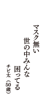 マスク無い　世の中みんな　困ってる　（チビ太　50歳）