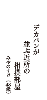 デカパンが　並ぶ近所の　相撲部屋　（みやのすけ　48歳）