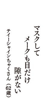 マスクして　メークも目だけ　隙がない　（テイーシャインちゃくさん　62歳）