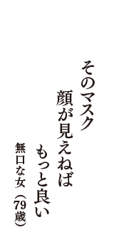 そのマスク　顔が見えねば　もっと良い　（無口な女　79歳）