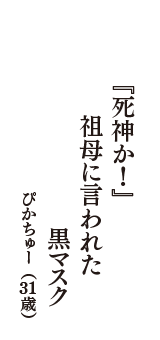 『死神か！』　祖母に言われた　黒マスク　（ぴかちゅー　31歳）