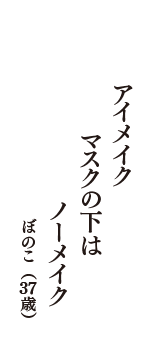 アイメイク　マスクの下は　ノーメイク　（ぼのこ　37歳）