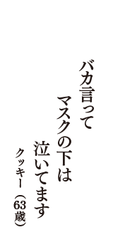 バカ言って　マスクの下は　泣いてます　（クッキー　63歳）