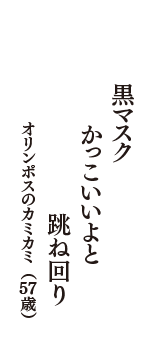 黒マスク　かっこいいよと　跳ね回り　（オリンポスのカミカミ　57歳）