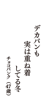 デカパンも　実は重ね着　してる冬　（チョコバンク　47歳）