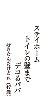 ステイホーム　トイレの壁まで　デコるパパ　（好きなんだけどね　47歳）