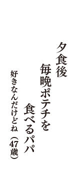 夕食後　毎晩ポテチを　食べるパパ　（好きなんだけどね　47歳）