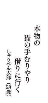 本物の　猫の手むりやり　借りに行く　（しゃりべん太郎　58歳）