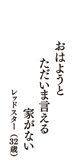 おはようと　ただいま言える　家がない　（レッドスター　32歳）