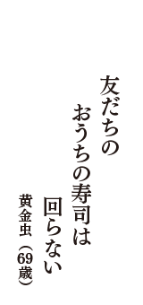 友だちの　おうちの寿司は　回らない　（黄金虫　69歳）