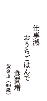 仕事減　おうちごはんで　食費増　（黄金虫　69歳）