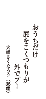 おうちだけ　屁をこくつもりが　外でプー　（大浦さくたろう　35歳）