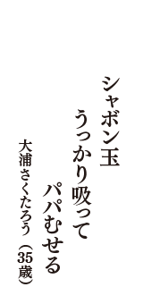 シャボン玉　うっかり吸って　パパむせる　（大浦さくたろう　35歳）