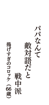 パパなんて　敵対語だと　戦中派　（揚げすぎのコロッケ　66歳）