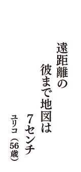 遠距離の　彼まで地図は　7センチ　（ユリコ　56歳）