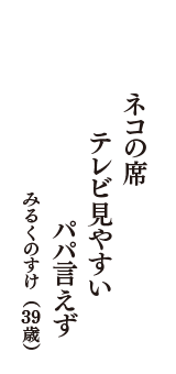 ネコの席　テレビ見やすい　パパ言えず　（みるくのすけ　39歳）