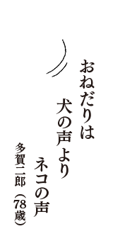 おねだりは　犬の声より　ネコの声　（多賀二郎　78歳）