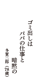 ゴミ出しは　パパの仕事と　暗黙の　（多賀二郎　78歳）