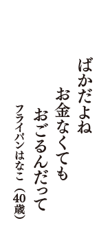 ばかだよね　お金なくても　おごるんだって　（フライパンはなこ　40歳）