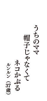 うちのママ　帽子じゃなくて　ネコかぶる　（ルンルン　37歳）