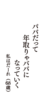 パパだって　年取りゃババに　なっていく　（私はだーれ　68歳）