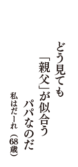どう見ても　「親父」が似合う　パパなのだ　（私はだーれ　68歳）